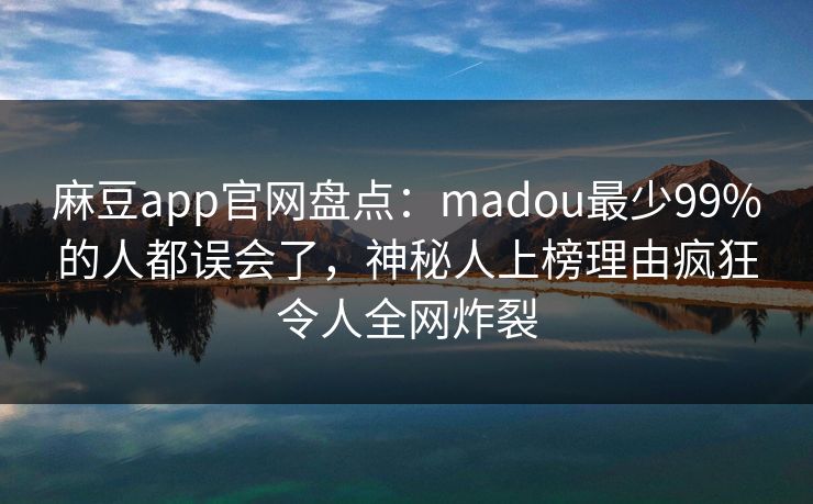 麻豆app官网盘点：madou最少99%的人都误会了，神秘人上榜理由疯狂令人全网炸裂