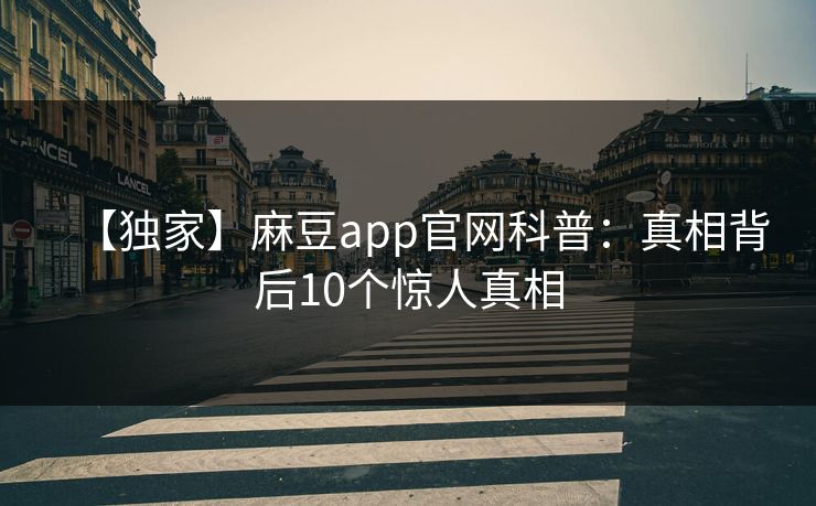 【独家】麻豆app官网科普:真相背后10个惊人真相 【独家】麻豆app官网科普:真相背后10个惊人真相