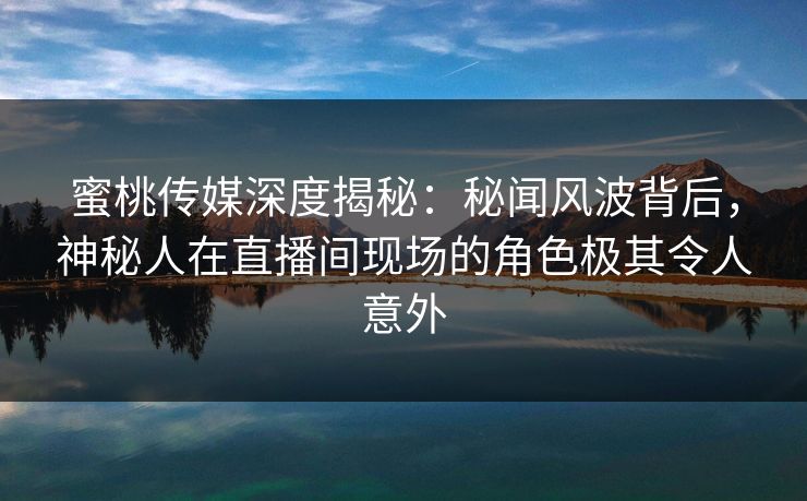 蜜桃传媒深度揭秘:秘闻风波背后,神秘人在直播间现场的角色极其令人意外 蜜桃传媒深度揭秘:秘闻风波背后,神秘人在直播间现场的角色极其令人意外