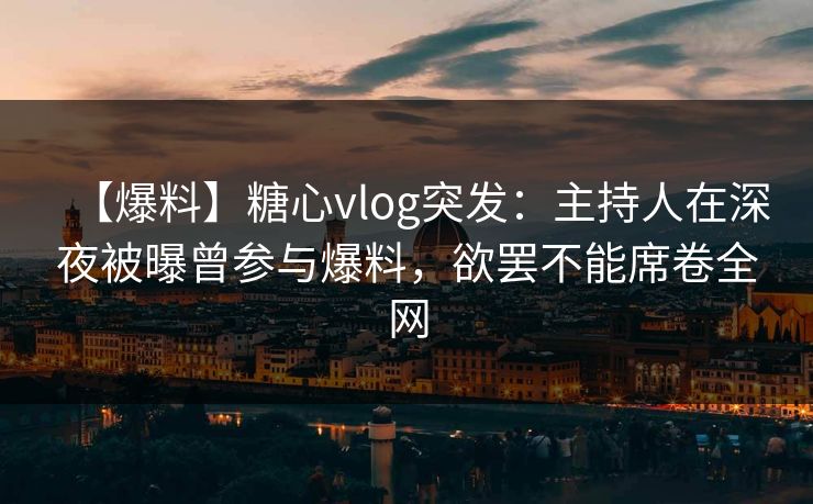 【爆料】糖心vlog突发:主持人在深夜被曝曾参与爆料,欲罢不能席卷全网 【爆料】糖心vlog突发:主持人在深夜被曝曾参与爆料,欲罢不能席卷全网