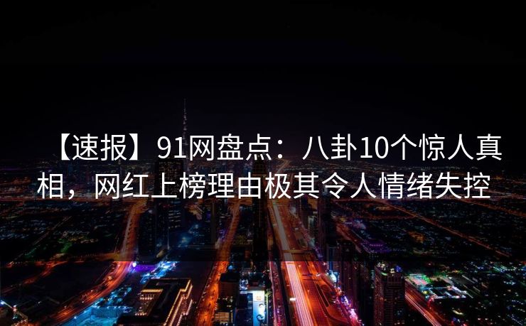 【速报】91网盘点：八卦10个惊人真相，网红上榜理由极其令人情绪失控
