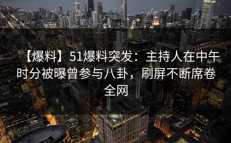 【爆料】51爆料突发：主持人在中午时分被曝曾参与八卦，刷屏不断席卷全网