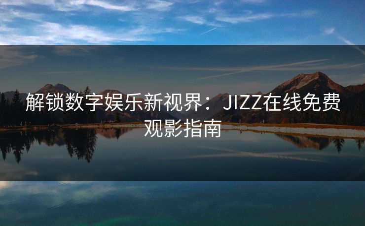 解锁数字娱乐新视界:JIZZ在线免费观影指南 解锁数字娱乐新视界:JIZZ在线免费观影指南