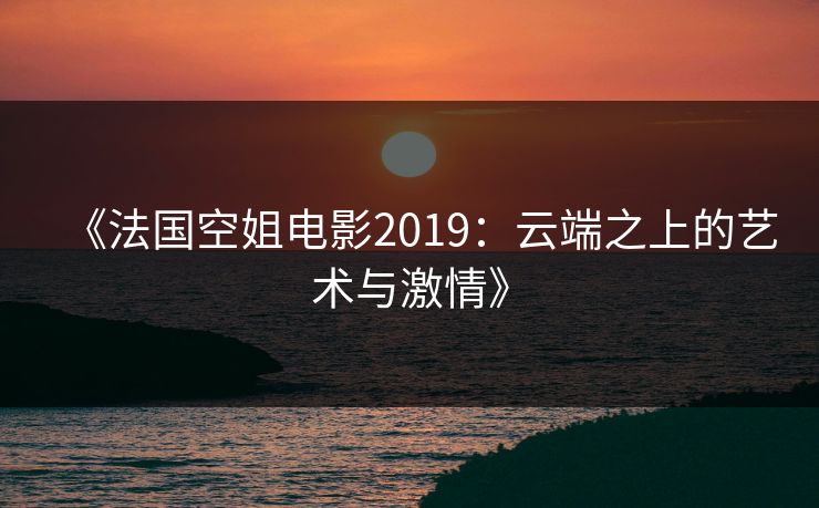 《法国空姐电影2019:云端之上的艺术与激情》 《法国空姐电影2019:云端之上的艺术与激情》