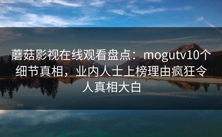 蘑菇影视在线观看盘点：mogutv10个细节真相，业内人士上榜理由疯狂令人真相大白