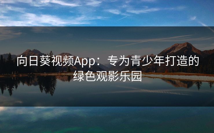 向日葵视频App:专为青少年打造的绿色观影乐园 向日葵视频App:专为青少年打造的绿色观影乐园