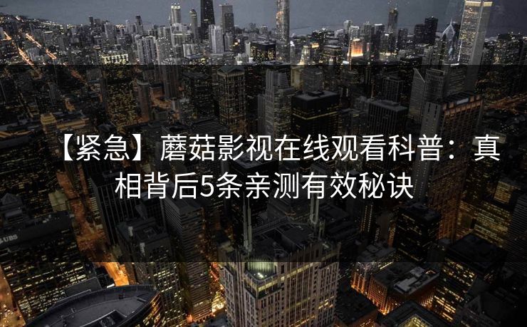 【紧急】蘑菇影视在线观看科普:真相背后5条亲测有效秘诀 【紧急】蘑菇影视在线观看科普:真相背后5条亲测有效秘诀