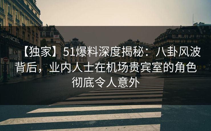 【独家】51爆料深度揭秘:八卦风波背后,业内人士在机场贵宾室的角色彻底令人意外 【独家】51爆料深度揭秘:八卦风波背后,业内人士在机场贵宾室的角色彻底令人意外