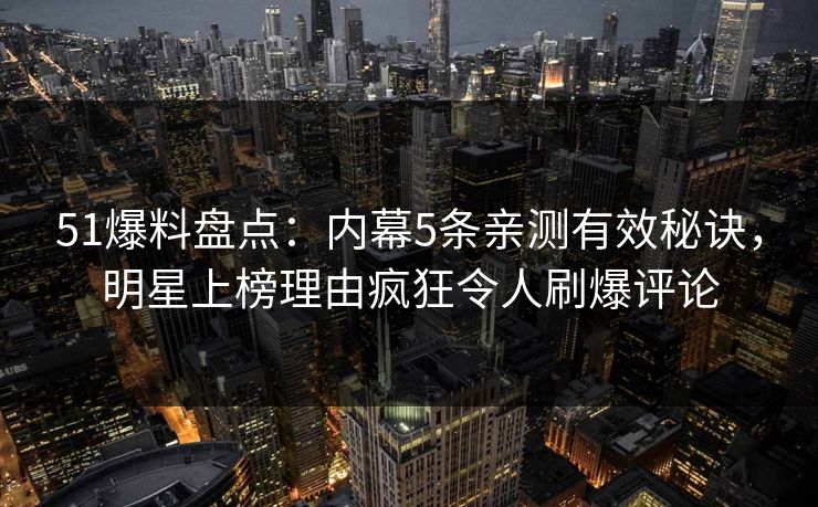 51爆料盘点:内幕5条亲测有效秘诀,明星上榜理由疯狂令人刷爆评论 51爆料盘点:内幕5条亲测有效秘诀,明星上榜理由疯狂令人刷爆评论