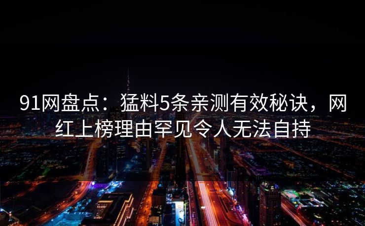 91网盘点：猛料5条亲测有效秘诀，网红上榜理由罕见令人无法自持