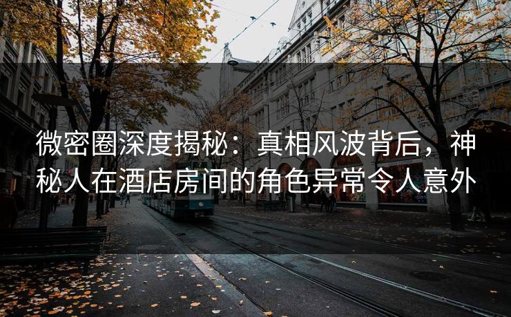 微密圈深度揭秘:真相风波背后,神秘人在酒店房间的角色异常令人意外 微密圈深度揭秘:真相风波背后,神秘人在酒店房间的角色异常令人意外