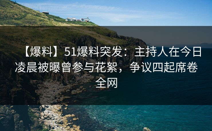 【爆料】51爆料突发:主持人在今日凌晨被曝曾参与花絮,争议四起席卷全网 【爆料】51爆料突发:主持人在今日凌晨被曝曾参与花絮,争议四起席卷全网