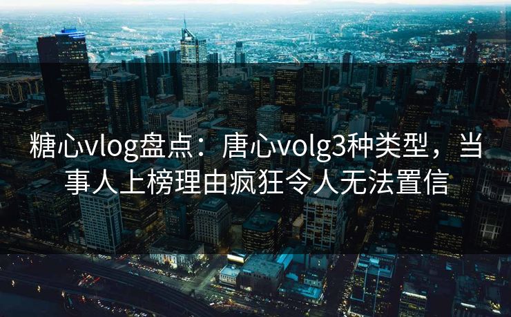 糖心vlog盘点:唐心volg3种类型,当事人上榜理由疯狂令人无法置信 糖心vlog盘点:唐心volg3种类型,当事人上榜理由疯狂令人无法置信