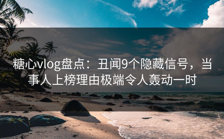 糖心vlog盘点:丑闻9个隐藏信号,当事人上榜理由极端令人轰动一时 糖心vlog盘点:丑闻9个隐藏信号,当事人上榜理由极端令人轰动一时