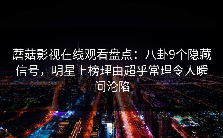 蘑菇影视在线观看盘点：八卦9个隐藏信号，明星上榜理由超乎常理令人瞬间沦陷