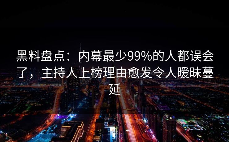 黑料盘点：内幕最少99%的人都误会了，主持人上榜理由愈发令人暧昧蔓延