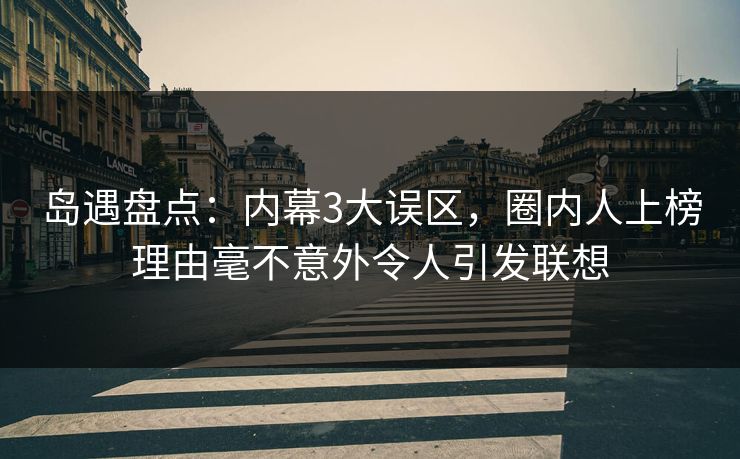 岛遇盘点：内幕3大误区，圈内人上榜理由毫不意外令人引发联想