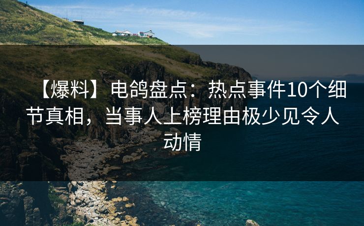 【爆料】电鸽盘点：热点事件10个细节真相，当事人上榜理由极少见令人动情