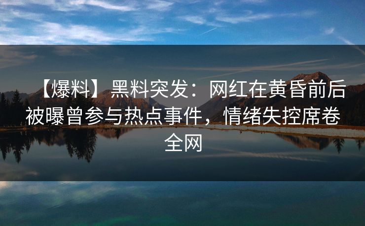 【爆料】黑料突发：网红在黄昏前后被曝曾参与热点事件，情绪失控席卷全网