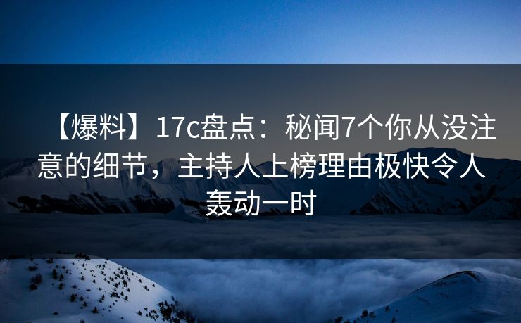 【爆料】17c盘点：秘闻7个你从没注意的细节，主持人上榜理由极快令人轰动一时