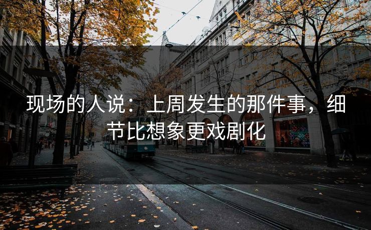 现场的人说：上周发生的那件事，细节比想象更戏剧化