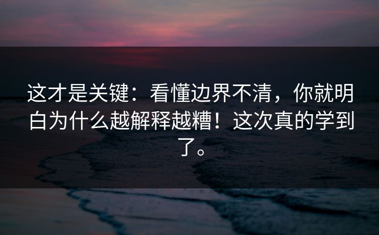 这才是关键：看懂边界不清，你就明白为什么越解释越糟！这次真的学到了。