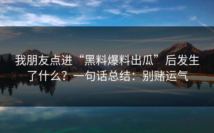 我朋友点进“黑料爆料出瓜”后发生了什么?一句话总结:别赌运气 我朋友点进“黑料爆料出瓜”后发生了什么?一句话总结:别赌运气