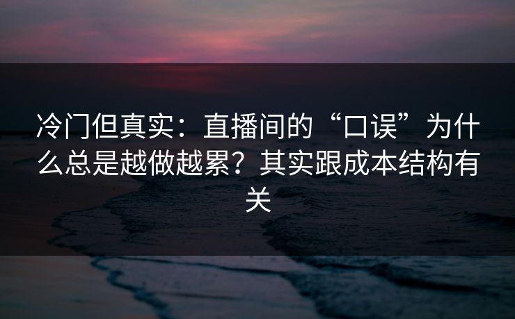冷门但真实:直播间的“口误”为什么总是越做越累?其实跟成本结构有关 冷门但真实:直播间的“口误”为什么总是越做越累?其实跟成本结构有关