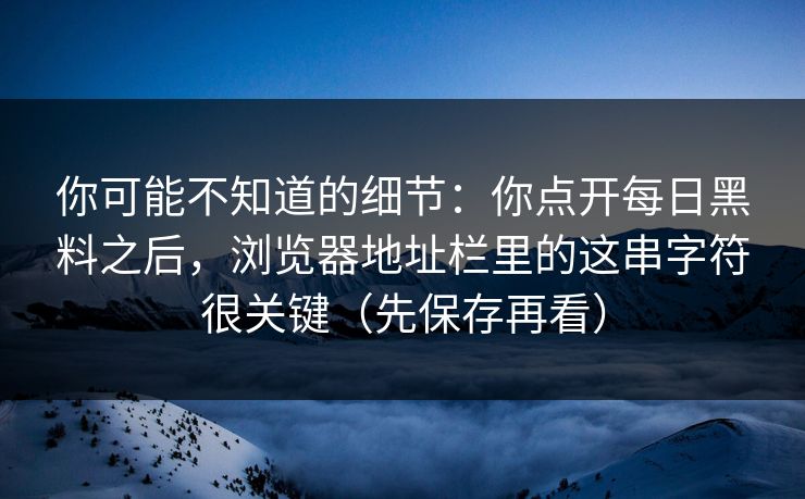 你可能不知道的细节:你点开每日黑料之后,浏览器地址栏里的这串字符很关键(先保存再看) 你可能不知道的细节:你点开每日黑料之后,浏览器地址栏里的这串字符很关键(先保存再看)