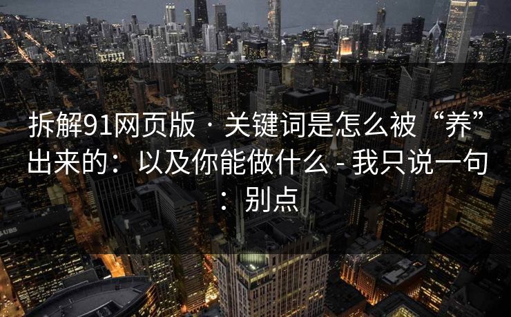拆解91网页版 · 关键词是怎么被“养”出来的：以及你能做什么 - 我只说一句：别点