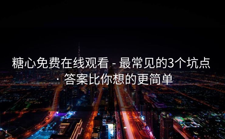 糖心免费在线观看 - 最常见的3个坑点 · 答案比你想的更简单
