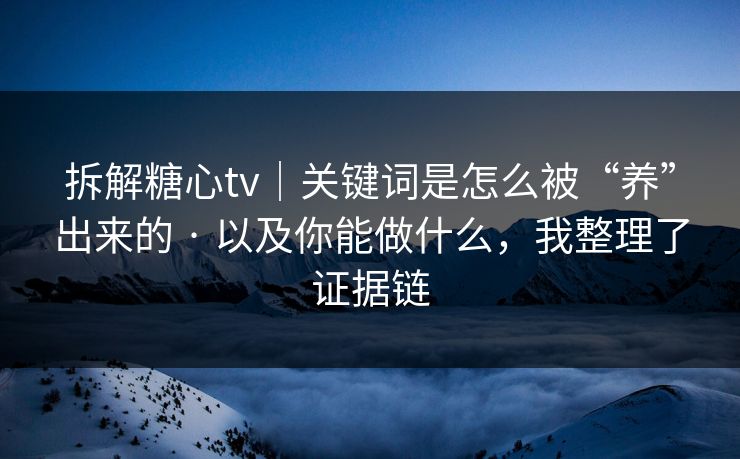 拆解糖心tv｜关键词是怎么被“养”出来的 · 以及你能做什么，我整理了证据链