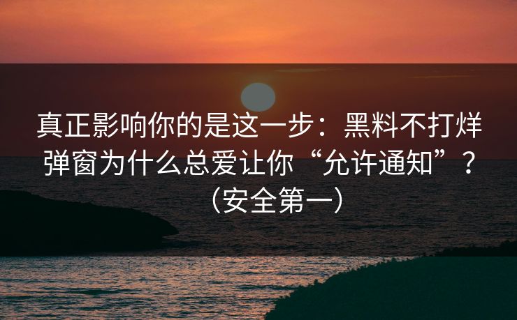 真正影响你的是这一步：黑料不打烊弹窗为什么总爱让你“允许通知”？（安全第一）