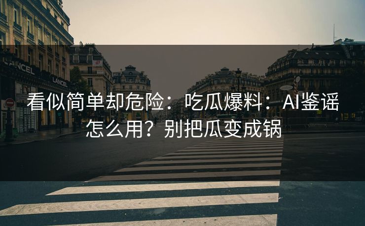 看似简单却危险:吃瓜爆料:AI鉴谣怎么用?别把瓜变成锅 看似简单却危险:吃瓜爆料:AI鉴谣怎么用?别把瓜变成锅
