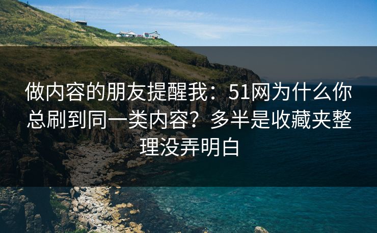 做内容的朋友提醒我:51网为什么你总刷到同一类内容?多半是收藏夹整理没弄明白 做内容的朋友提醒我:51网为什么你总刷到同一类内容?多半是收藏夹整理没弄明白