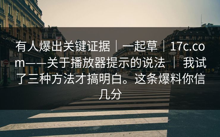 有人爆出关键证据｜一起草｜17c.com——关于播放器提示的说法 ｜ 我试了三种方法才搞明白。这条爆料你信几分