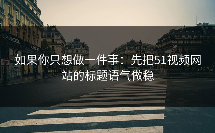 如果你只想做一件事：先把51视频网站的标题语气做稳