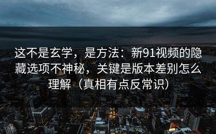 这不是玄学，是方法：新91视频的隐藏选项不神秘，关键是版本差别怎么理解（真相有点反常识）
