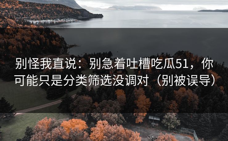 别怪我直说：别急着吐槽吃瓜51，你可能只是分类筛选没调对（别被误导）
