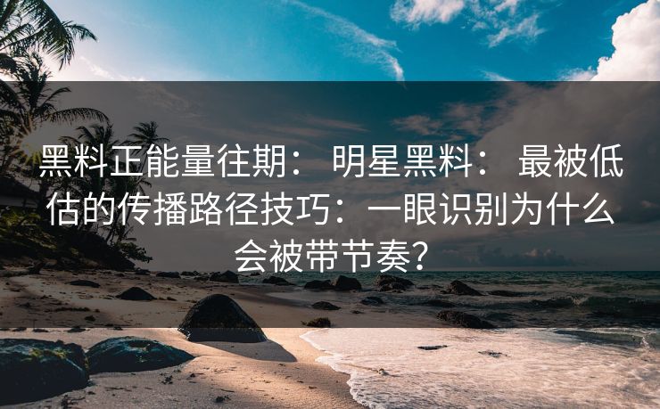 黑料正能量往期： 明星黑料： 最被低估的传播路径技巧：一眼识别为什么会被带节奏？