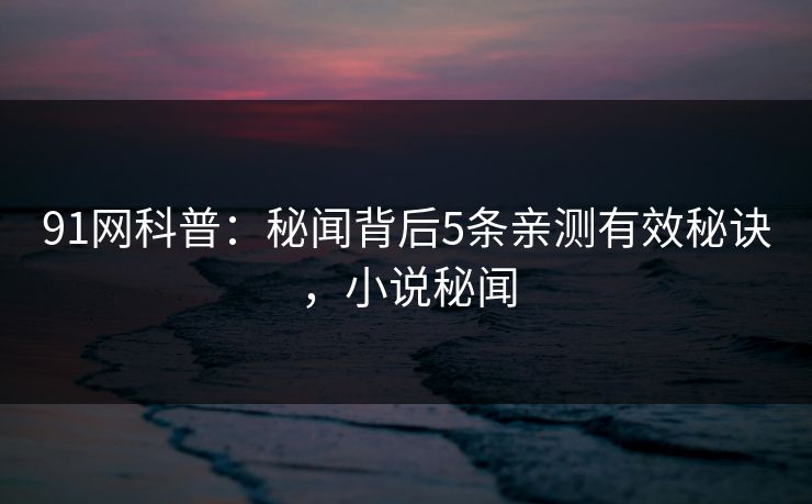 91网科普：秘闻背后5条亲测有效秘诀，小说秘闻