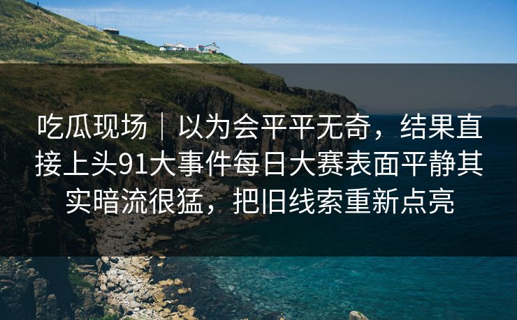吃瓜现场|以为会平平无奇,结果直接上头91大事件每日大赛表面平静其实暗流很猛,把旧线索重新点亮 吃瓜现场|以为会平平无奇,结果直接上头91大事件每日大赛表面平静其实暗流很猛,把旧线索重新点亮
