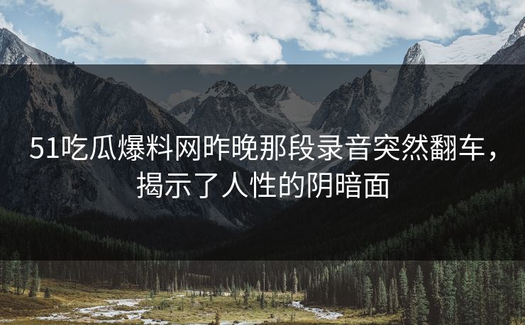 51吃瓜爆料网昨晚那段录音突然翻车,揭示了人性的阴暗面 51吃瓜爆料网昨晚那段录音突然翻车,揭示了人性的阴暗面