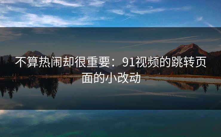 不算热闹却很重要:91视频的跳转页面的小改动 不算热闹却很重要:91视频的跳转页面的小改动