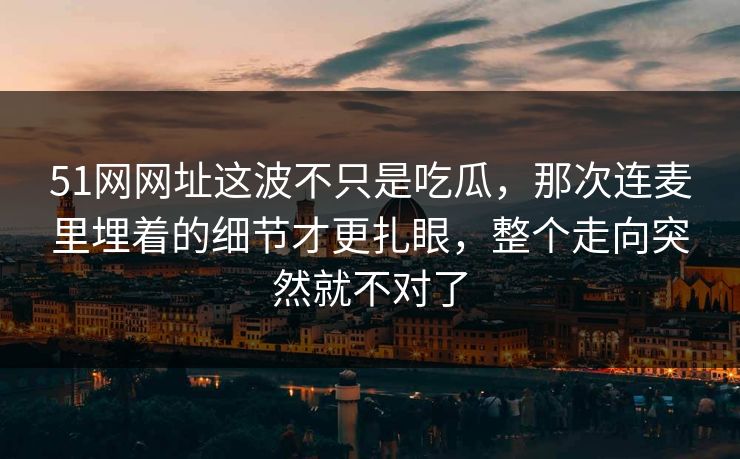 51网网址这波不只是吃瓜,那次连麦里埋着的细节才更扎眼,整个走向突然就不对了 51网网址这波不只是吃瓜,那次连麦里埋着的细节才更扎眼,整个走向突然就不对了